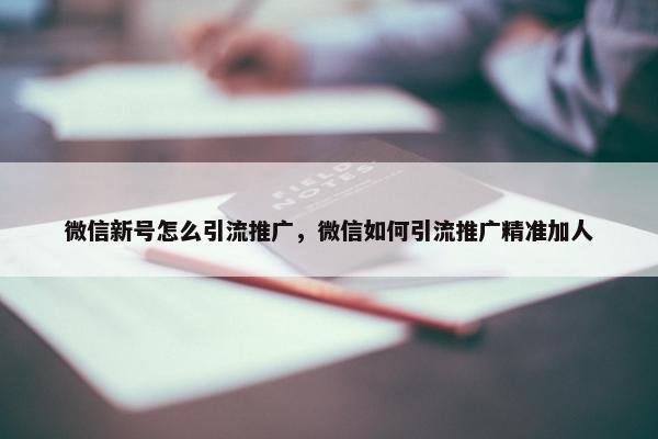 微信新号怎么引流推广，微信如何引流推广精准加人