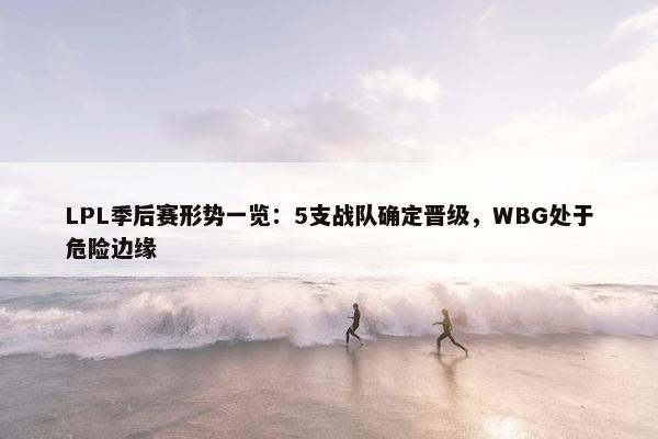 LPL季后赛形势一览：5支战队确定晋级，WBG处于危险边缘