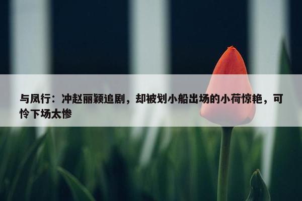 与凤行：冲赵丽颖追剧，却被划小船出场的小荷惊艳，可怜下场太惨