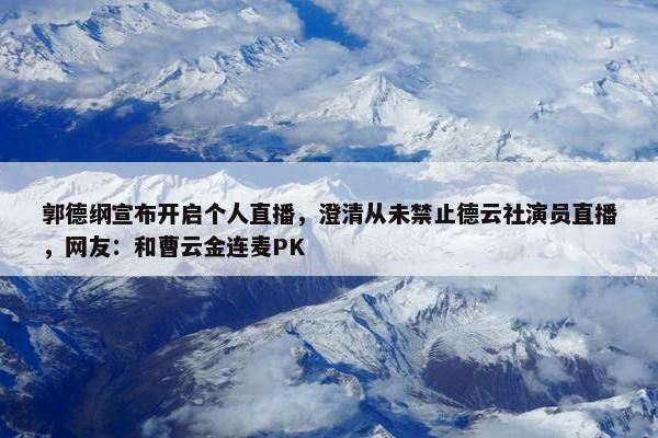 郭德纲宣布开启个人直播，澄清从未禁止德云社演员直播，网友：和曹云金连麦PK