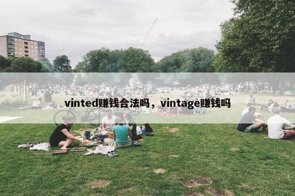 vinted赚钱合法吗，vintage赚钱吗