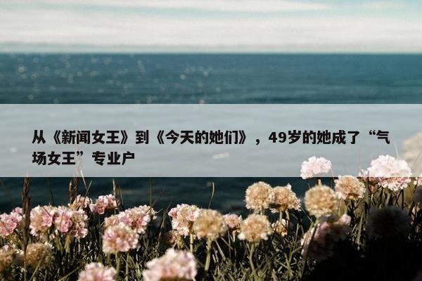 从《新闻女王》到《今天的她们》，49岁的她成了“气场女王”专业户