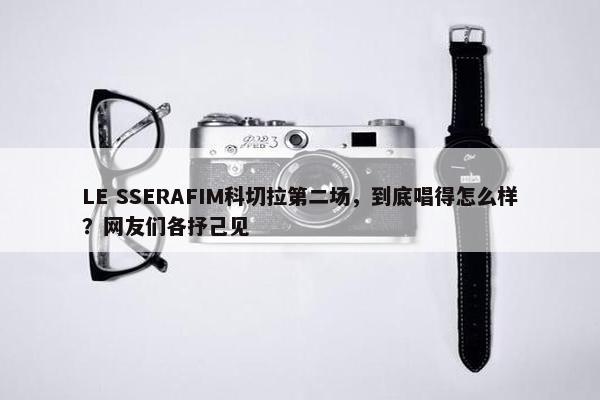 LE SSERAFIM科切拉第二场，到底唱得怎么样？网友们各抒己见