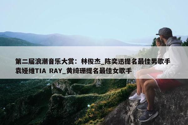 第二届浪潮音乐大赏：林俊杰_陈奕迅提名最佳男歌手 袁娅维TIA RAY_黄绮珊提名最佳女歌手