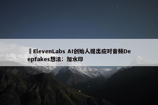 ​ElevenLabs AI创始人提出应对音频Deepfakes想法：加水印