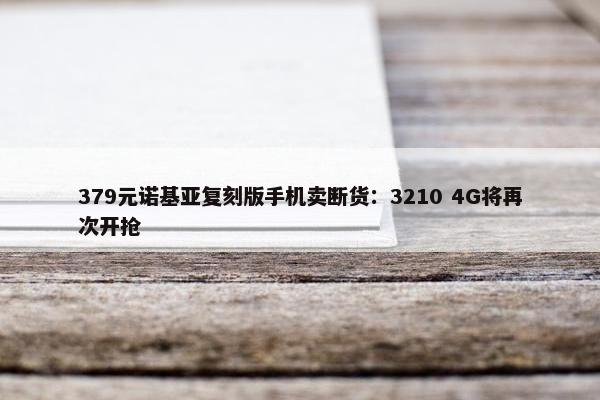 379元诺基亚复刻版手机卖断货：3210 4G将再次开抢