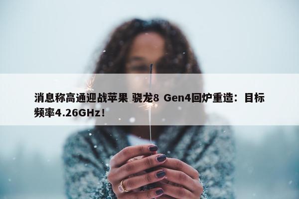 消息称高通迎战苹果 骁龙8 Gen4回炉重造：目标频率4.26GHz！