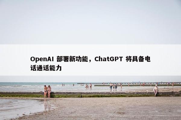 OpenAI 部署新功能，ChatGPT 将具备电话通话能力