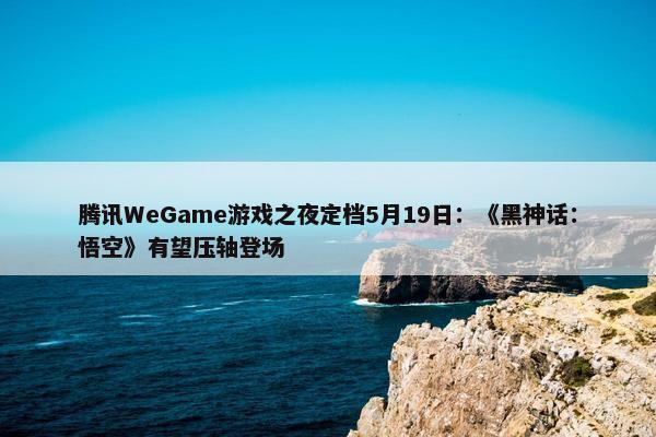 腾讯WeGame游戏之夜定档5月19日：《黑神话：悟空》有望压轴登场