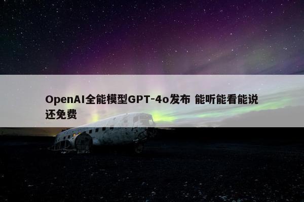 OpenAI全能模型GPT-4o发布 能听能看能说还免费