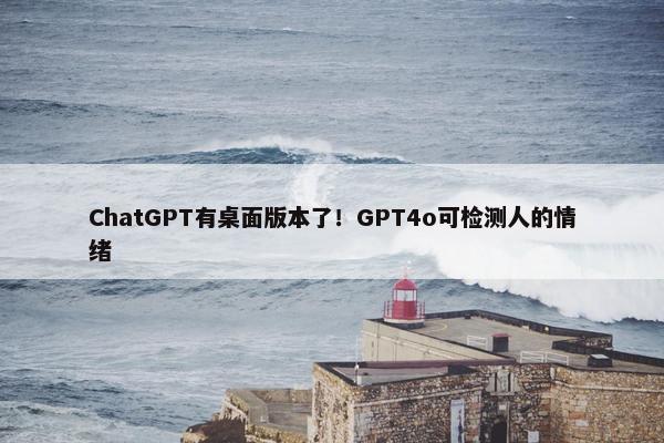 ChatGPT有桌面版本了！GPT4o可检测人的情绪