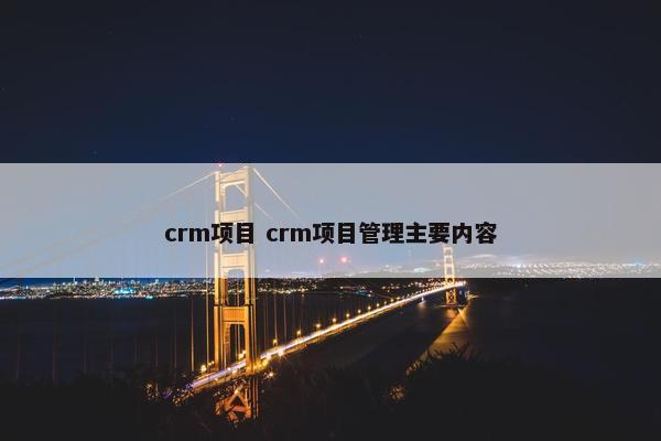crm项目 crm项目管理主要内容