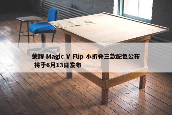 荣耀 Magic V Flip 小折叠三款配色公布 将于6月13日发布
