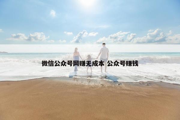 微信公众号网赚无成本 公众号赚钱