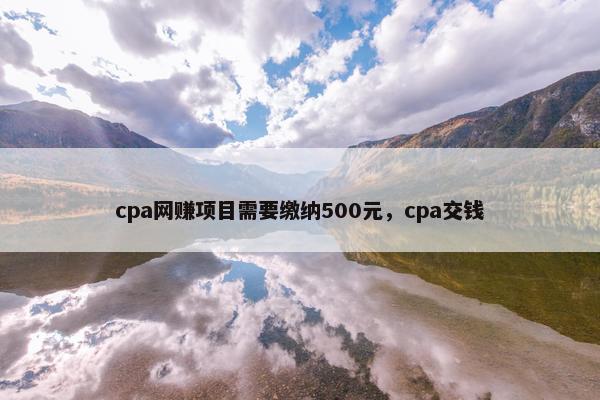 cpa网赚项目需要缴纳500元，cpa交钱