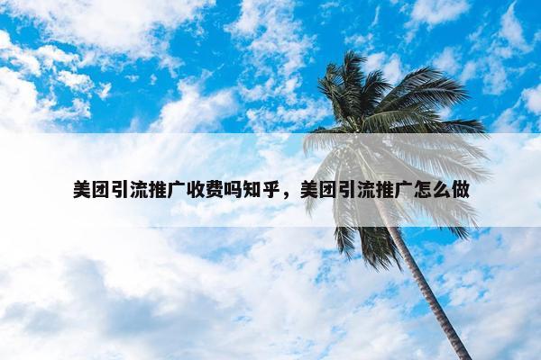 美团引流推广收费吗知乎，美团引流推广怎么做