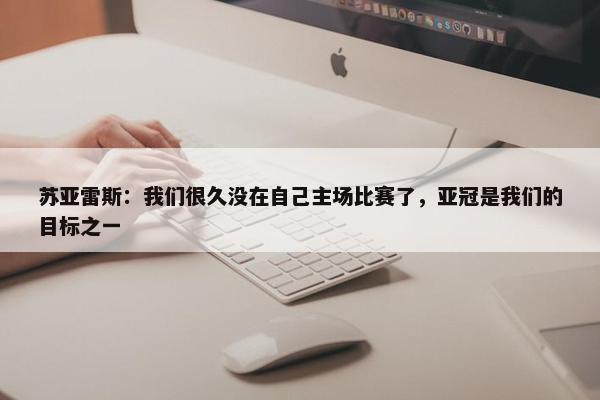 苏亚雷斯：我们很久没在自己主场比赛了，亚冠是我们的目标之一