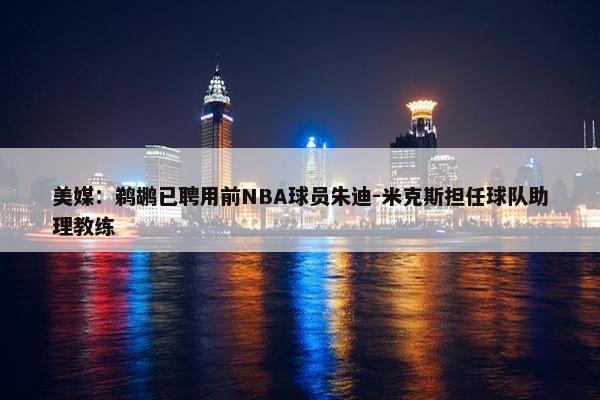 美媒：鹈鹕已聘用前NBA球员朱迪-米克斯担任球队助理教练