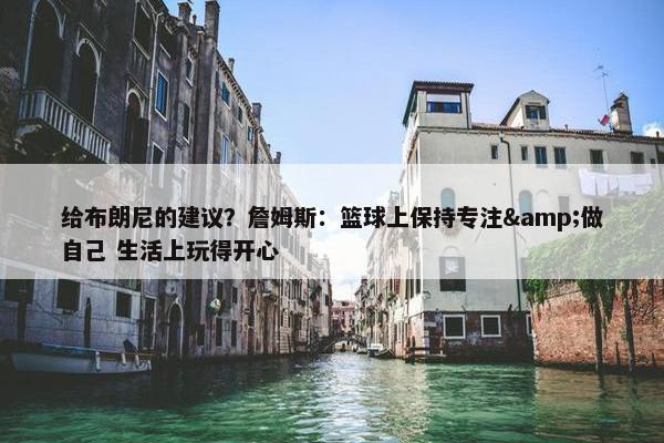 给布朗尼的建议？詹姆斯：篮球上保持专注&做自己 生活上玩得开心