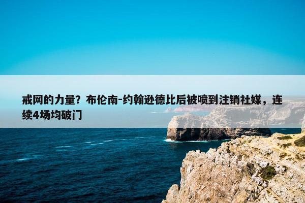 戒网的力量？布伦南-约翰逊德比后被喷到注销社媒，连续4场均破门