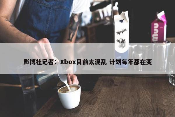 彭博社记者：Xbox目前太混乱 计划每年都在变