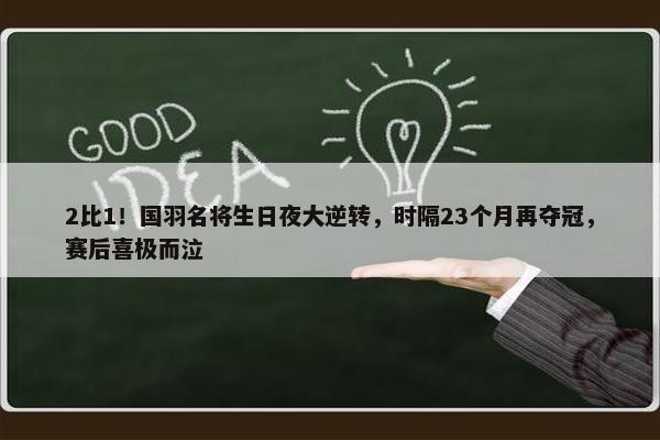 2比1！国羽名将生日夜大逆转，时隔23个月再夺冠，赛后喜极而泣