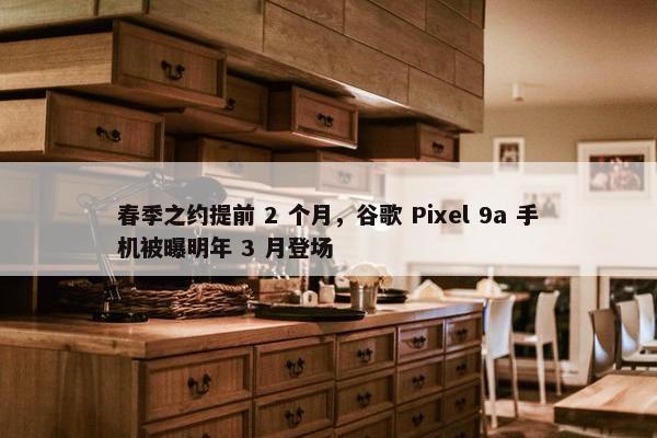 春季之约提前 2 个月，谷歌 Pixel 9a 手机被曝明年 3 月登场