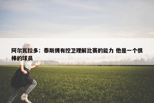 阿尔瓦拉多：泰斯拥有控卫理解比赛的能力 他是一个很棒的球员