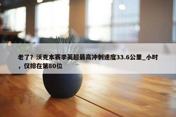 老了？沃克本赛季英超最高冲刺速度33.6公里_小时，仅排在第80位