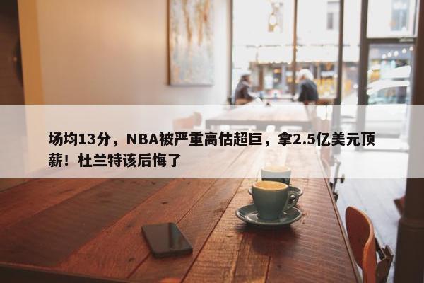 场均13分，NBA被严重高估超巨，拿2.5亿美元顶薪！杜兰特该后悔了