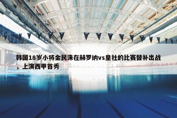 韩国18岁小将金民洙在赫罗纳vs皇社的比赛替补出战，上演西甲首秀