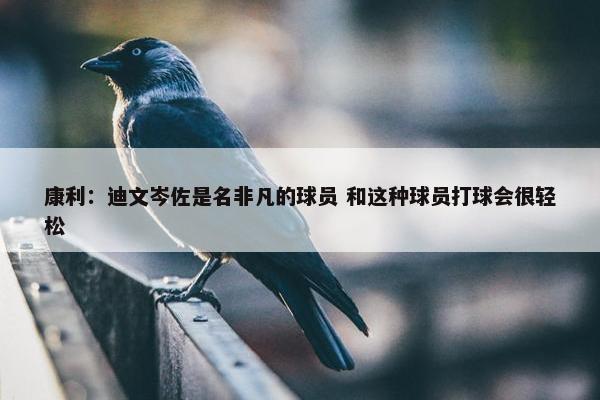 康利：迪文岑佐是名非凡的球员 和这种球员打球会很轻松